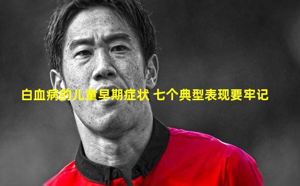 白血病的儿童早期症状 七个典型表现要牢记